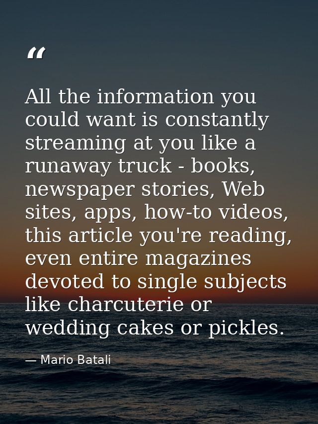 All the information you could want is constantly streaming at you like a runaway truck - books, newspaper stories, Web s — Mario Batali
