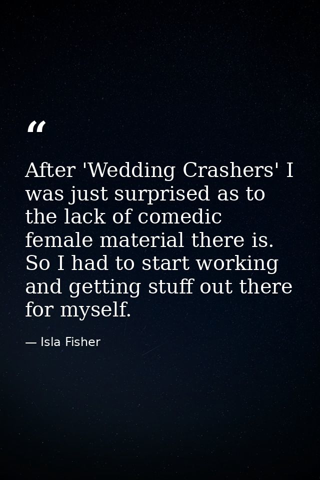 After 'Wedding Crashers' I was just surprised as to the lack of comedic female material there is. So I had to start work — Isla Fisher