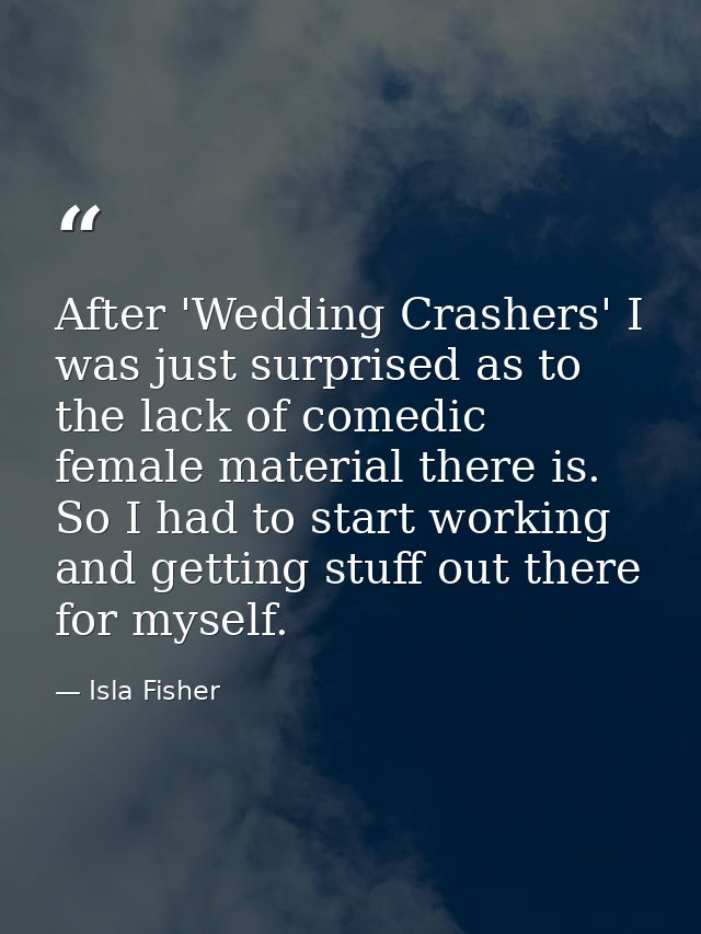 After 'Wedding Crashers' I was just surprised as to the lack of comedic female material there is. So I had to start work — Isla Fisher