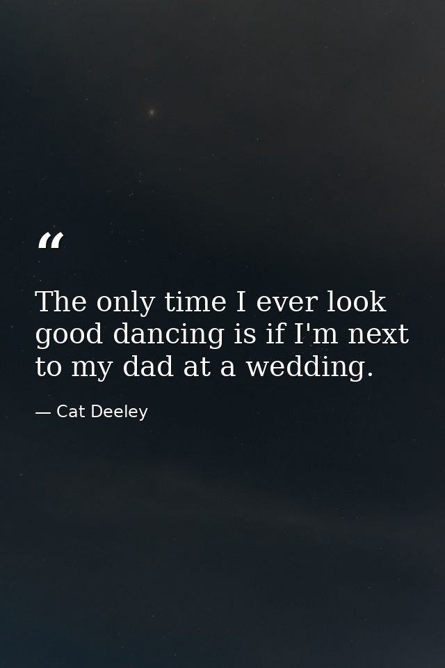 The only time I ever look good dancing is if I'm next to my dad at a wedding. — Cat Deeley