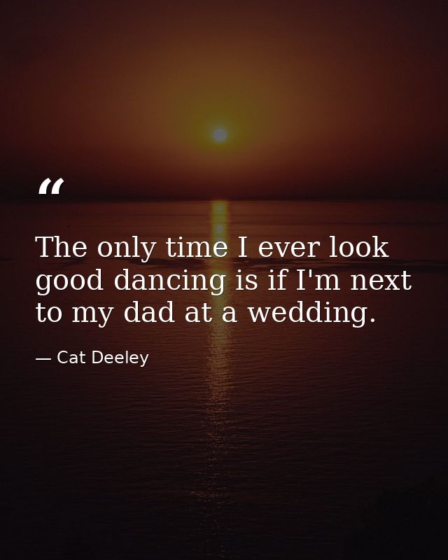 The only time I ever look good dancing is if I'm next to my dad at a wedding. — Cat Deeley