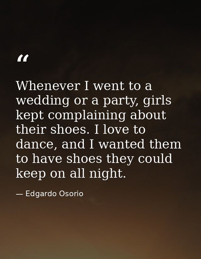 Whenever I went to a wedding or a party, girls kept complaining about their shoes. I love to dance, and I wanted them to — Edgardo Osorio