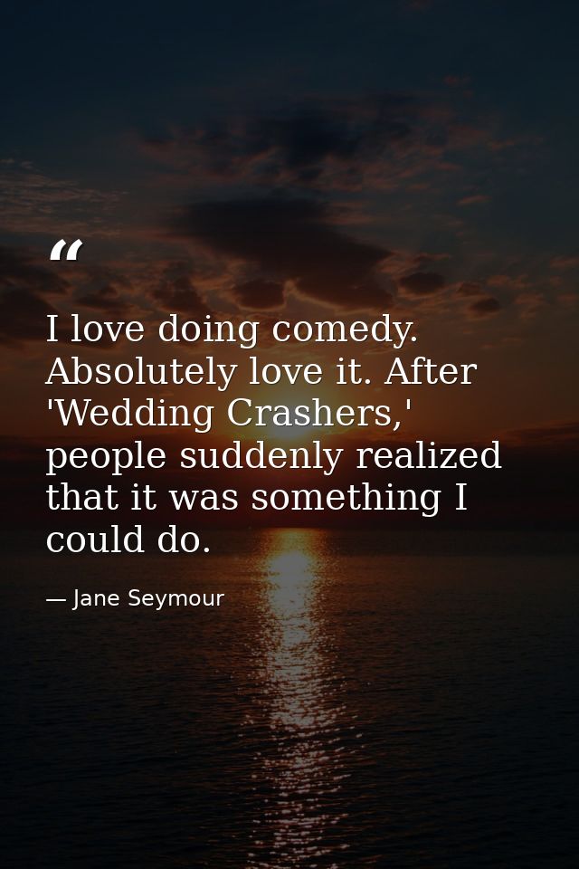 I love doing comedy. Absolutely love it. After 'Wedding Crashers,' people suddenly realized that it was something I coul — Jane Seymour
