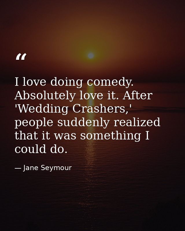 I love doing comedy. Absolutely love it. After 'Wedding Crashers,' people suddenly realized that it was something I coul — Jane Seymour