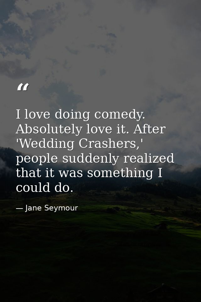 I love doing comedy. Absolutely love it. After 'Wedding Crashers,' people suddenly realized that it was something I coul — Jane Seymour