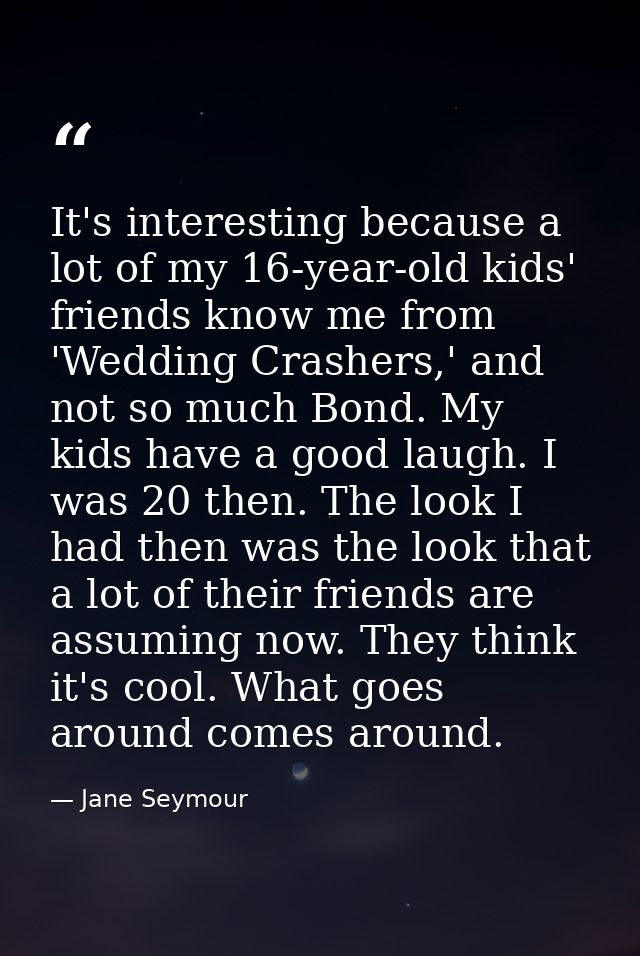 It's interesting because a lot of my 16-year-old kids' friends know me from 'Wedding Crashers,' and not so much Bond. My — Jane Seymour