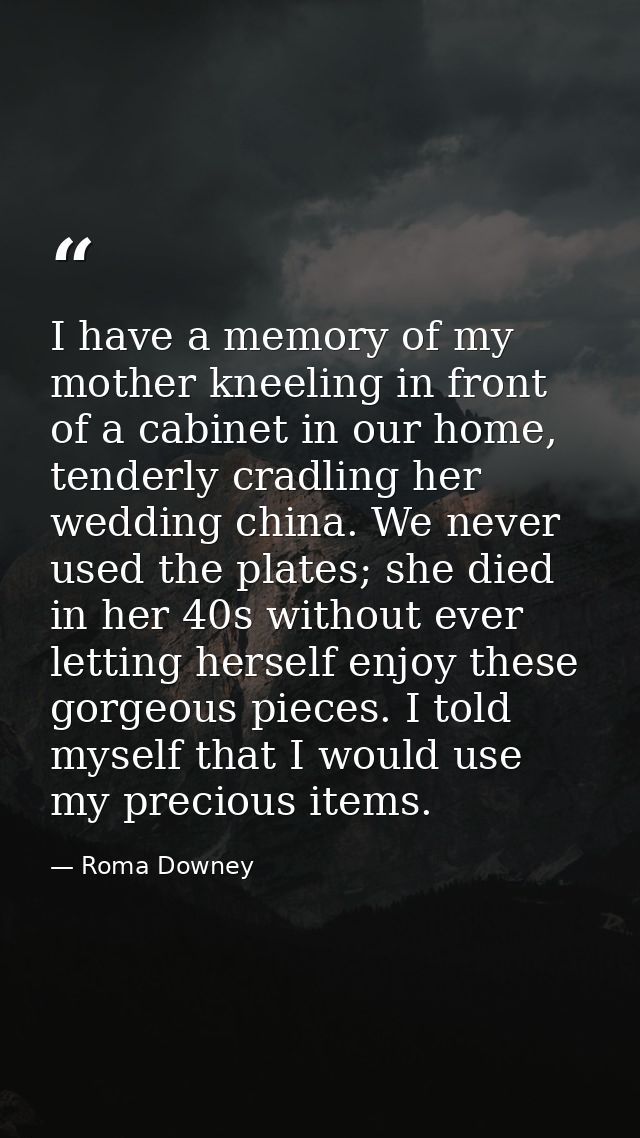 I have a memory of my mother kneeling in front of a cabinet in our home, tenderly cradling her wedding china. We never u — Roma Downey