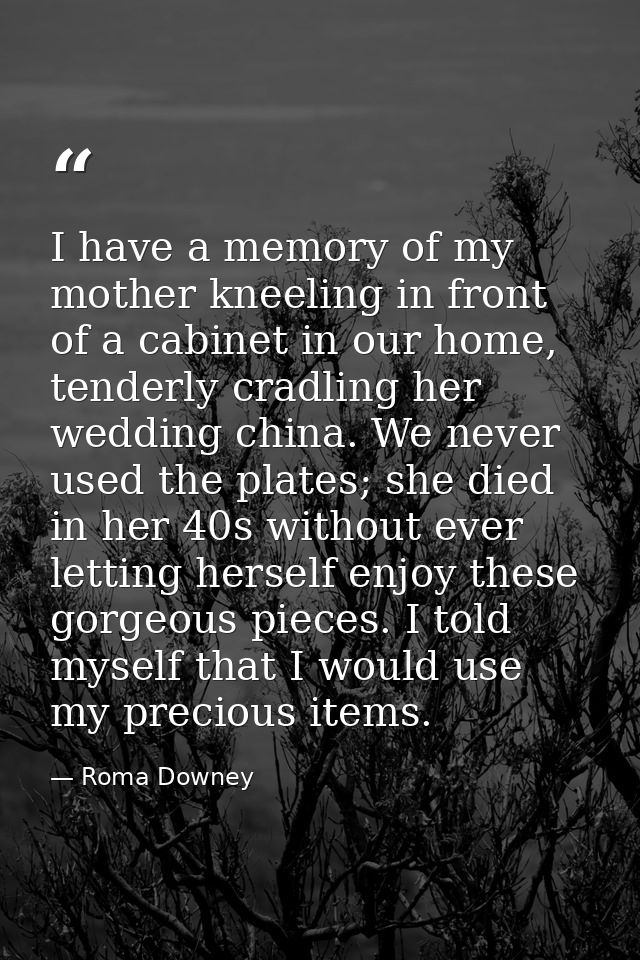 I have a memory of my mother kneeling in front of a cabinet in our home, tenderly cradling her wedding china. We never u — Roma Downey