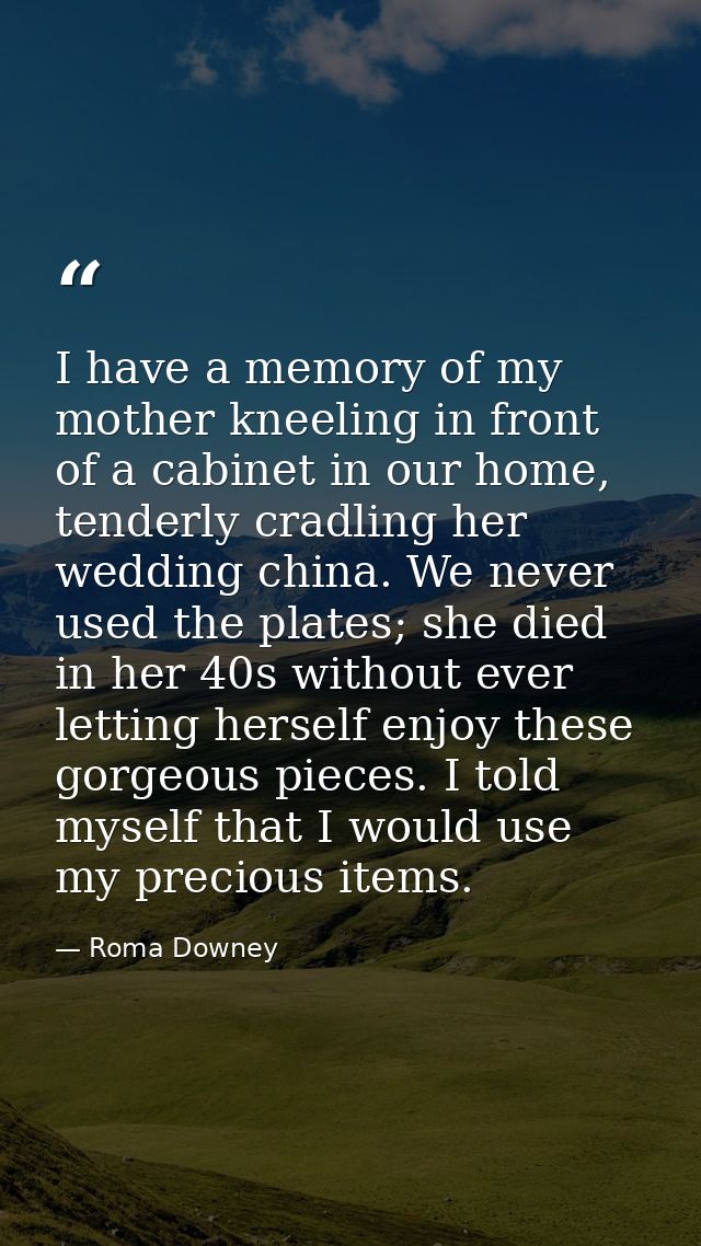 I have a memory of my mother kneeling in front of a cabinet in our home, tenderly cradling her wedding china. We never u — Roma Downey