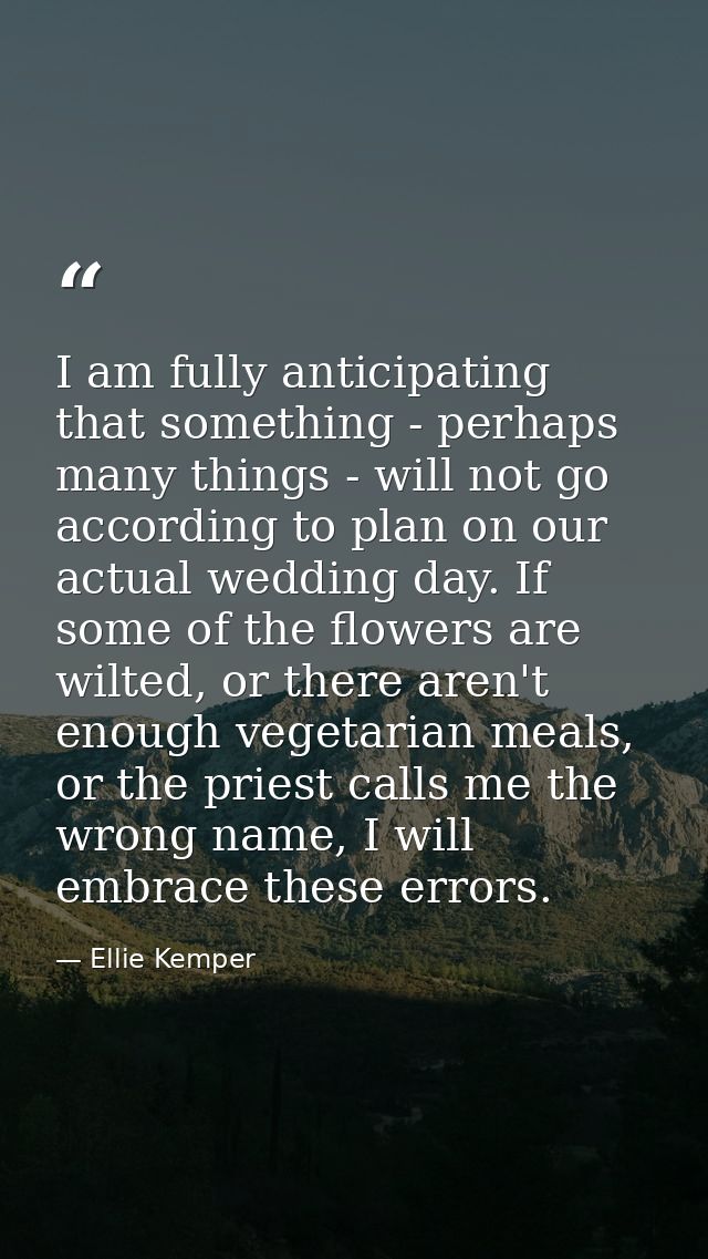 I am fully anticipating that something - perhaps many things - will not go according to plan on our actual wedding day.  — Ellie Kemper