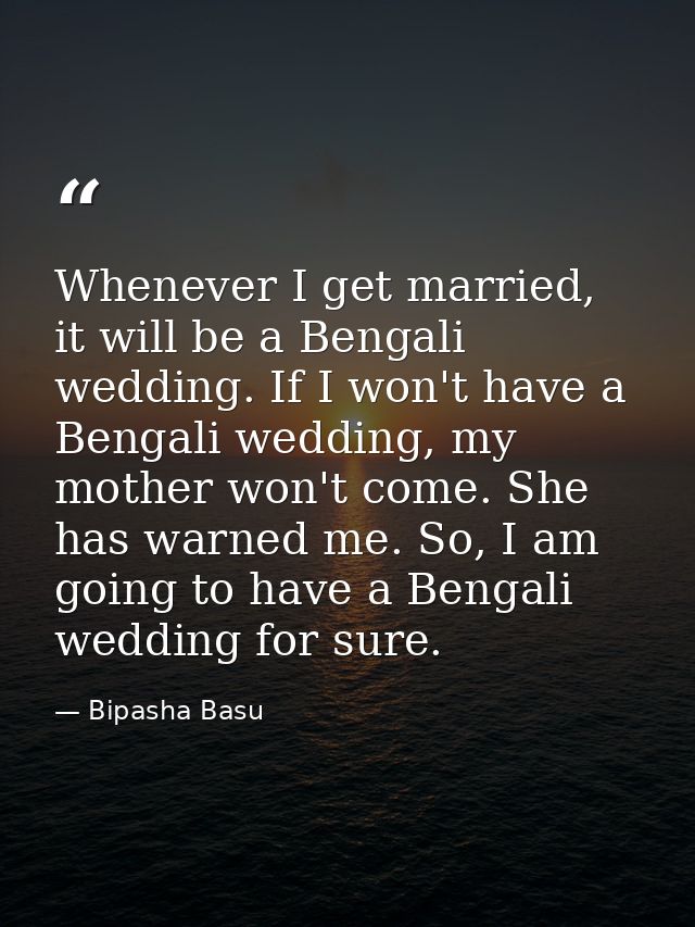 Whenever I get married, it will be a Bengali wedding. If I won't have a Bengali wedding, my mother won't come. She has w — Bipasha Basu