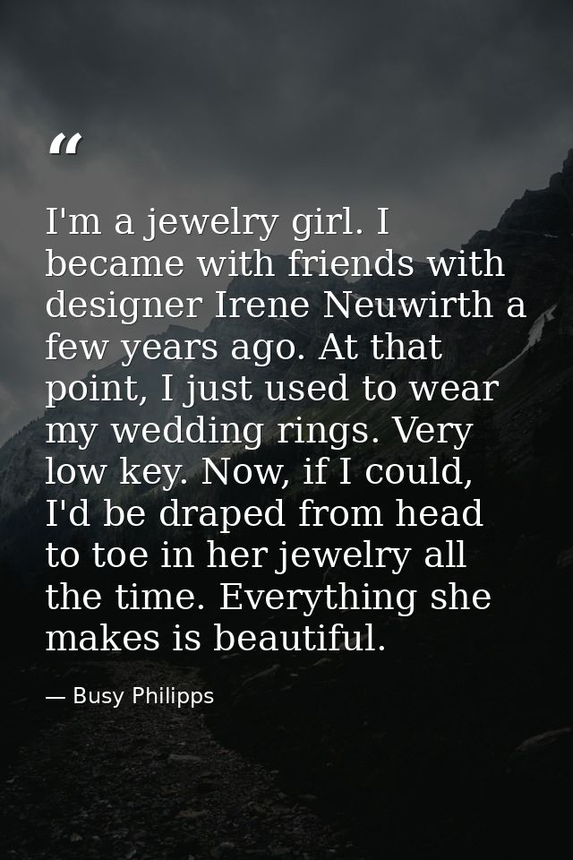 I'm a jewelry girl. I became with friends with designer Irene Neuwirth a few years ago. At that point, I just used to we — Busy Philipps