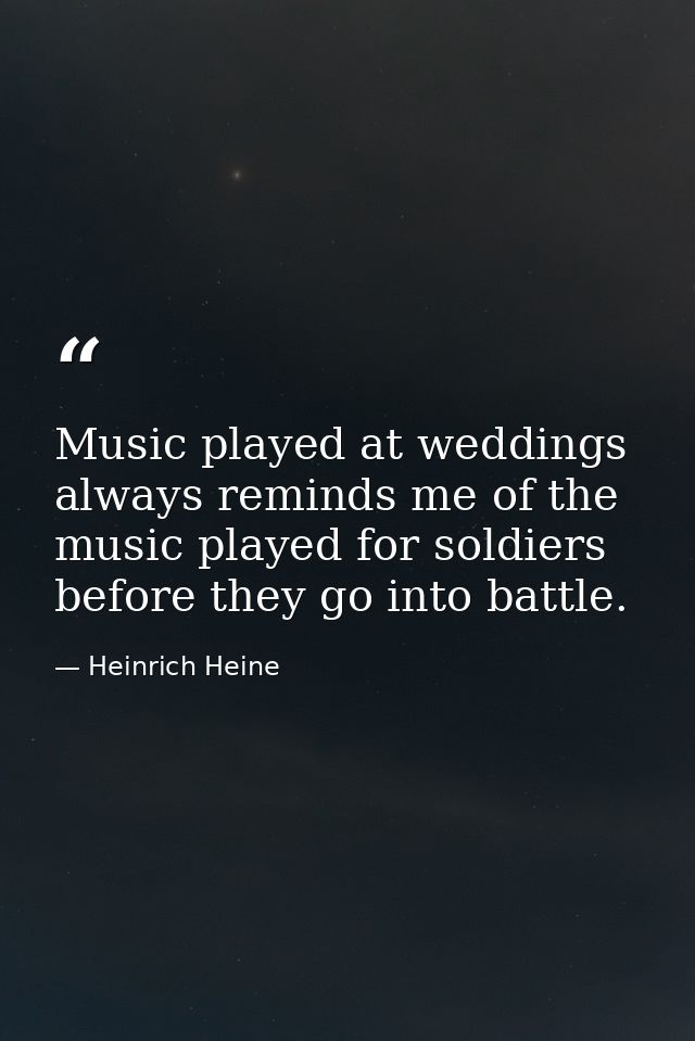 Music played at weddings always reminds me of the music played for soldiers before they go into battle. — Heinrich Heine
