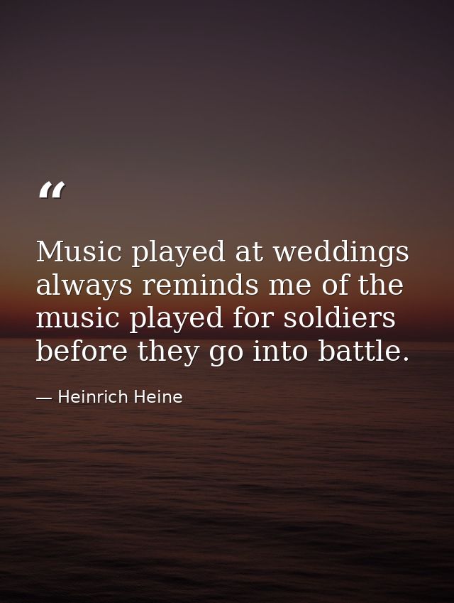 Music played at weddings always reminds me of the music played for soldiers before they go into battle. — Heinrich Heine