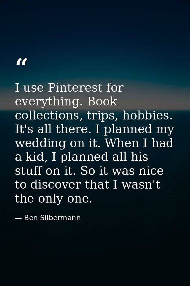 I use Pinterest for everything. Book collections, trips, hobbies. It's all there. I planned my wedding on it. When I had — Ben Silbermann