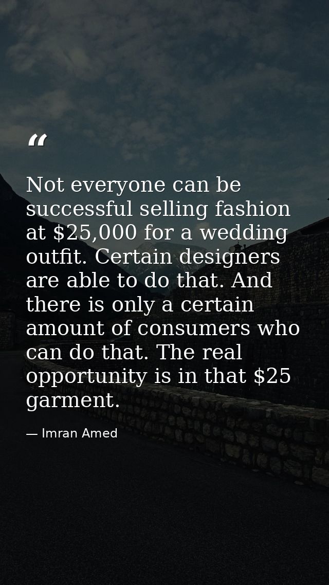 Not everyone can be successful selling fashion at $25,000 for a wedding outfit. Certain designers are able to do that. A — Imran Amed