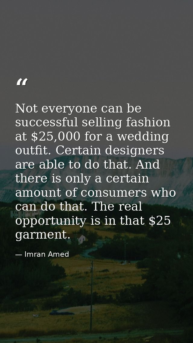Not everyone can be successful selling fashion at $25,000 for a wedding outfit. Certain designers are able to do that. A — Imran Amed