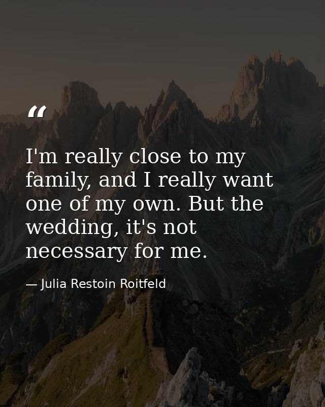 I'm really close to my family, and I really want one of my own. But the wedding, it's not necessary for me. — Julia Restoin Roitfeld