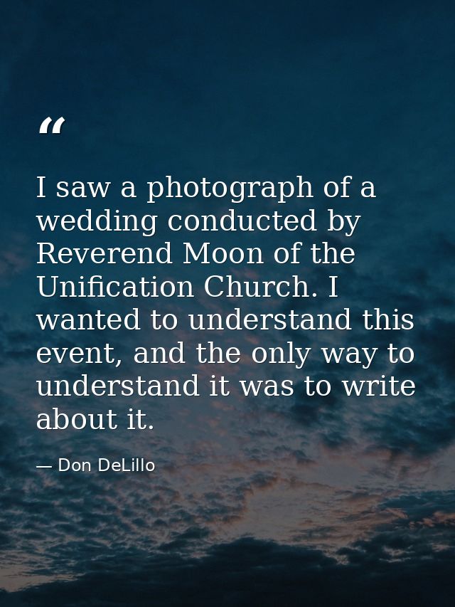 I saw a photograph of a wedding conducted by Reverend Moon of the Unification Church. I wanted to understand this event, — Don DeLillo