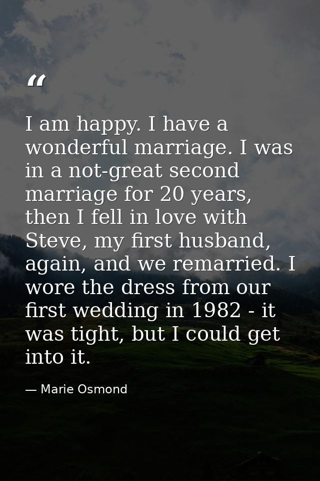 I am happy. I have a wonderful marriage. I was in a not-great second marriage for 20 years, then I fell in love with Ste — Marie Osmond