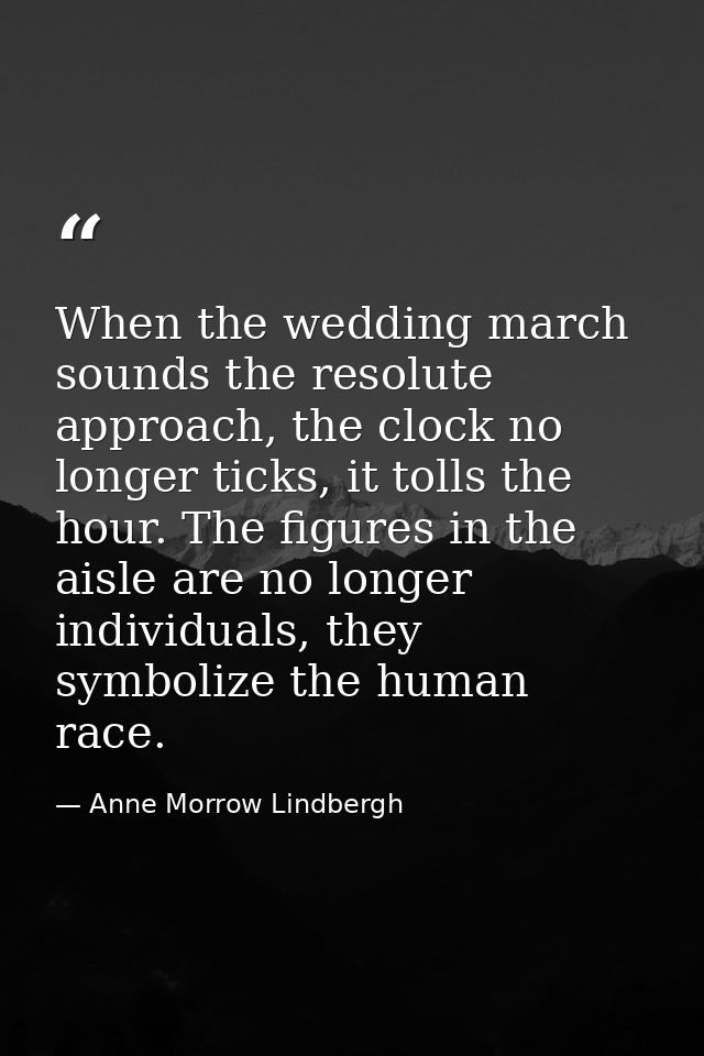 When the wedding march sounds the resolute approach, the clock no longer ticks, it tolls the hour. The figures in the ai — Anne Morrow Lindbergh