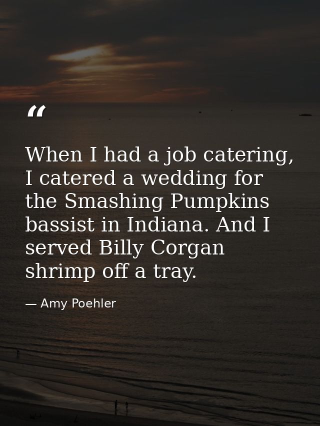 When I had a job catering, I catered a wedding for the Smashing Pumpkins bassist in Indiana. And I served Billy Corgan s — Amy Poehler