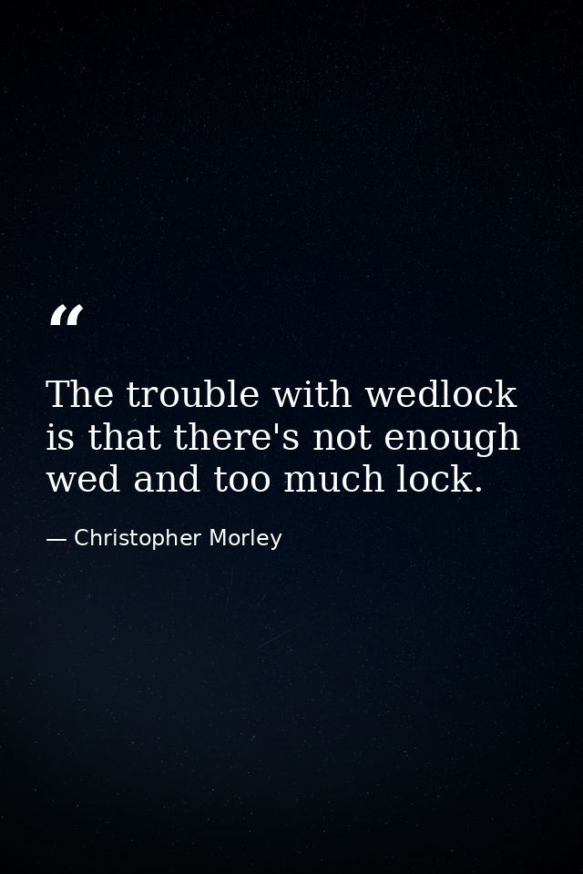 The trouble with wedlock is that there's not enough wed and too much lock. — Christopher Morley
