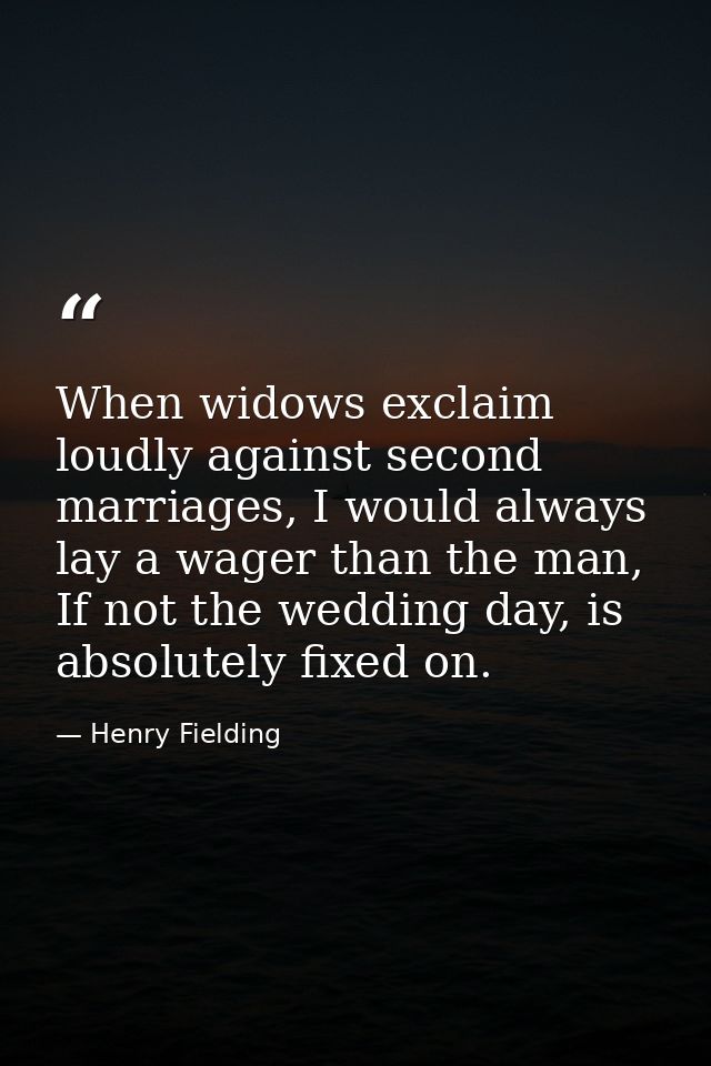 When widows exclaim loudly against second marriages, I would always lay a wager than the man, If not the wedding day, is — Henry Fielding