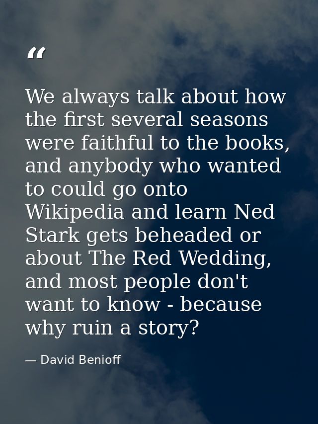 We always talk about how the first several seasons were faithful to the books, and anybody who wanted to could go onto W — David Benioff