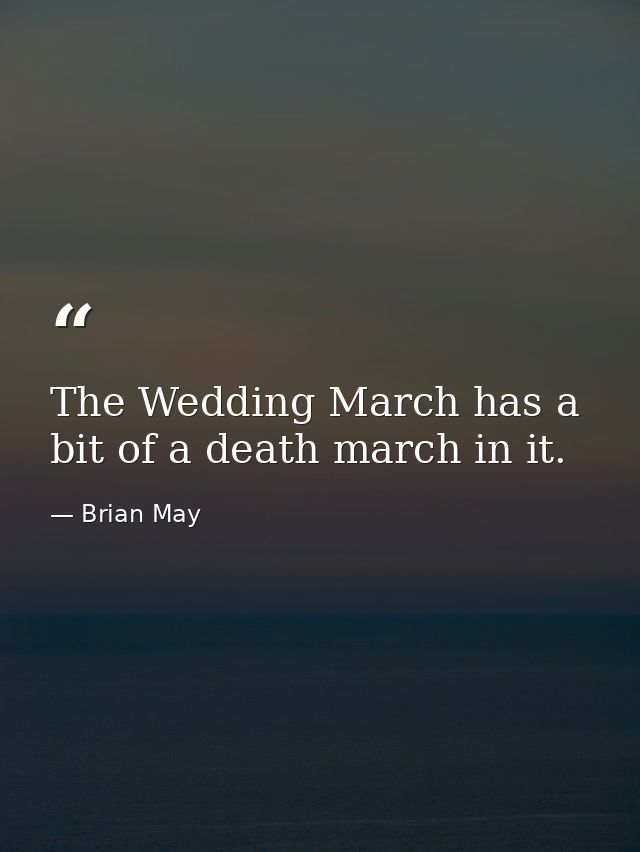 The Wedding March has a bit of a death march in it. — Brian May