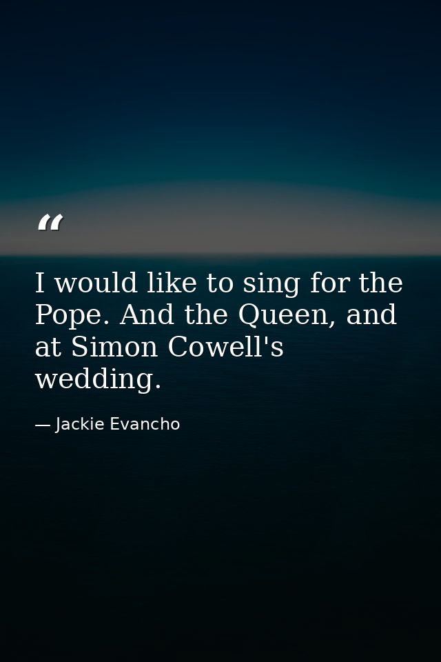 I would like to sing for the Pope. And the Queen, and at Simon Cowell's wedding. — Jackie Evancho