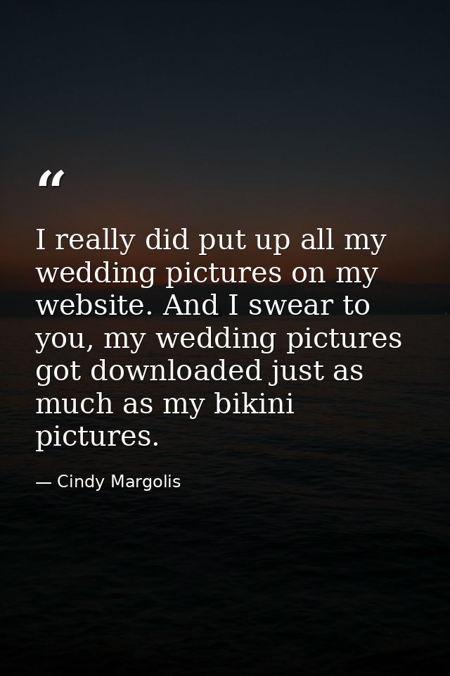 I really did put up all my wedding pictures on my website. And I swear to you, my wedding pictures got downloaded just a — Cindy Margolis