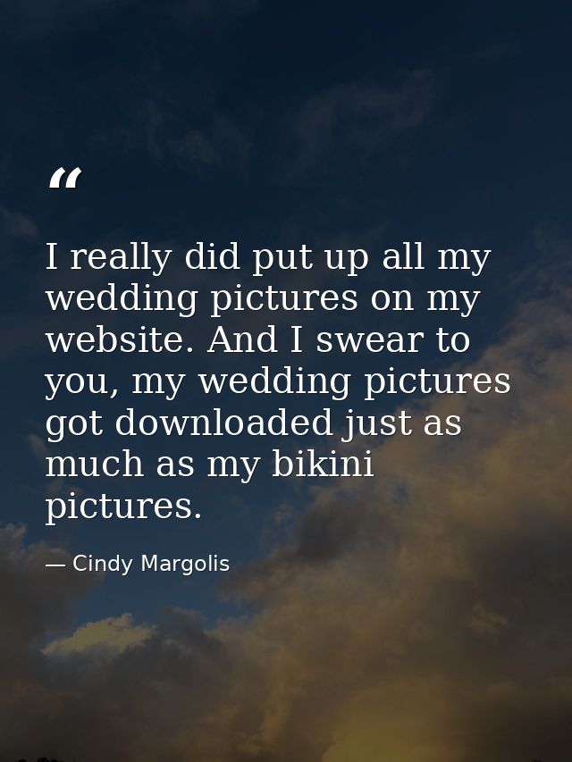 I really did put up all my wedding pictures on my website. And I swear to you, my wedding pictures got downloaded just a — Cindy Margolis