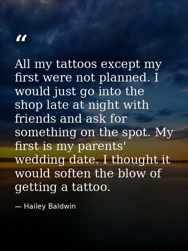 All my tattoos except my first were not planned. I would just go into the shop late at night with friends and ask for so — Hailey Baldwin