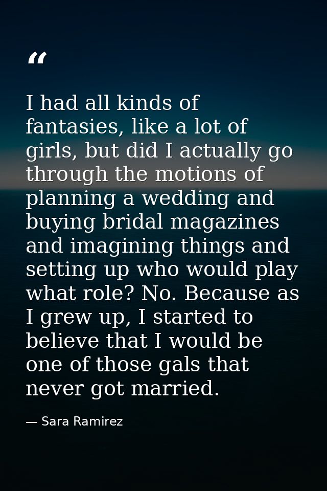 I had all kinds of fantasies, like a lot of girls, but did I actually go through the motions of planning a wedding and b — Sara Ramirez