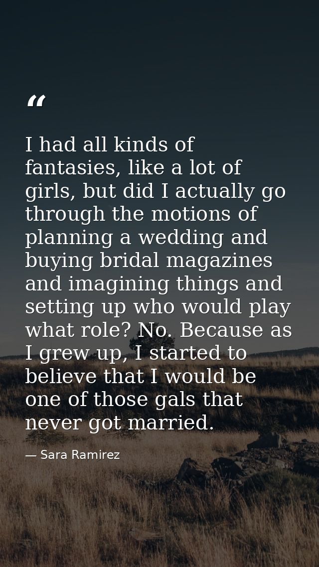I had all kinds of fantasies, like a lot of girls, but did I actually go through the motions of planning a wedding and b — Sara Ramirez