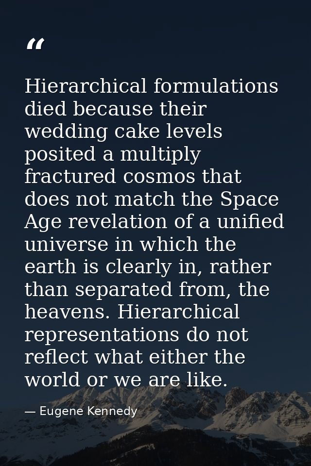 Hierarchical formulations died because their wedding cake levels posited a multiply fractured cosmos that does not match — Eugene Kennedy