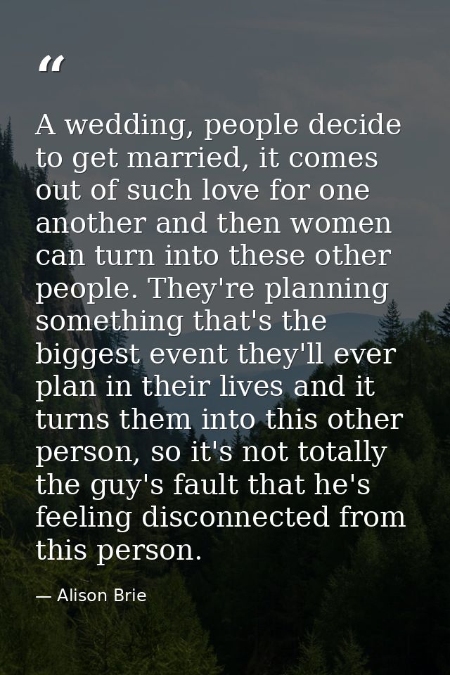 A wedding, people decide to get married, it comes out of such love for one another and then women can turn into these ot — Alison Brie
