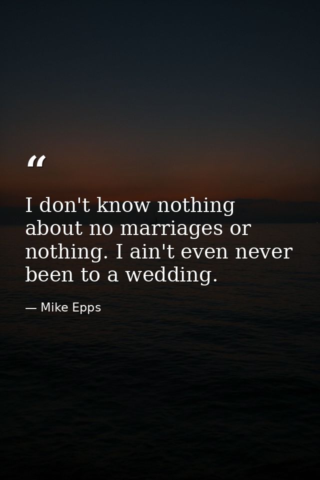 I don't know nothing about no marriages or nothing. I ain't even never been to a wedding. — Mike Epps