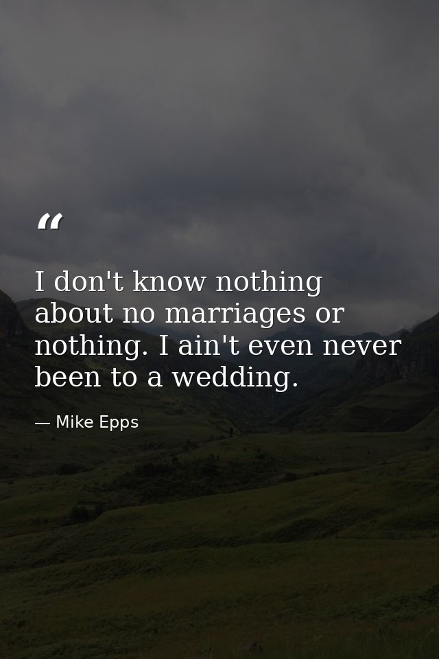 I don't know nothing about no marriages or nothing. I ain't even never been to a wedding. — Mike Epps