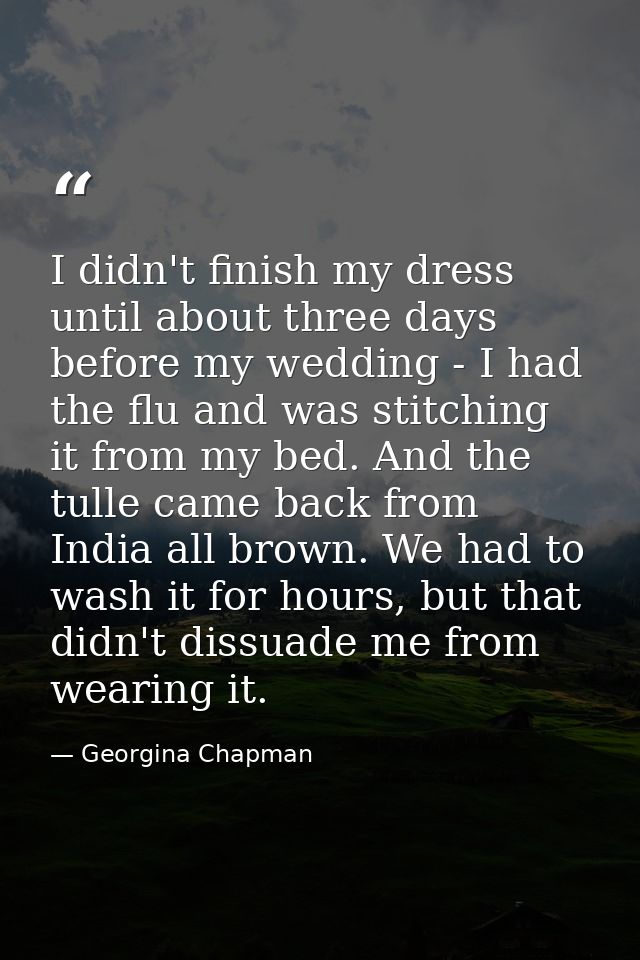 I didn't finish my dress until about three days before my wedding - I had the flu and was stitching it from my bed. And  — Georgina Chapman