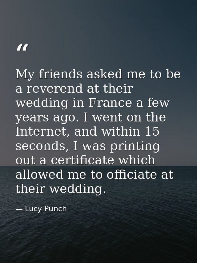 My friends asked me to be a reverend at their wedding in France a few years ago. I went on the Internet, and within 15 s — Lucy Punch