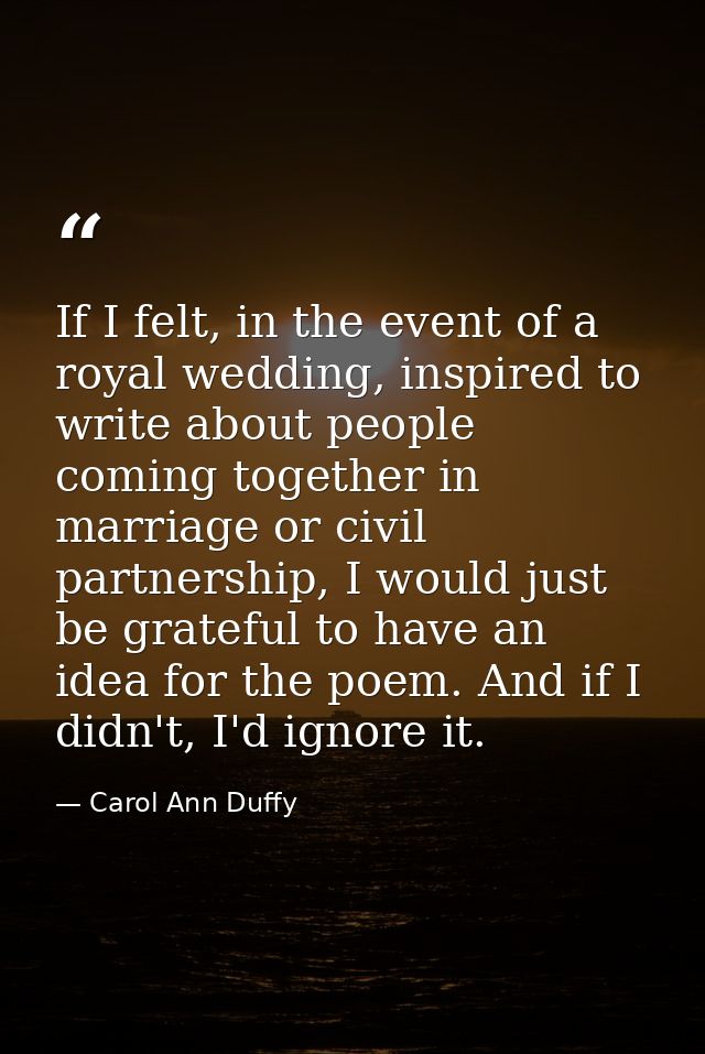 If I felt, in the event of a royal wedding, inspired to write about people coming together in marriage or civil partners — Carol Ann Duffy