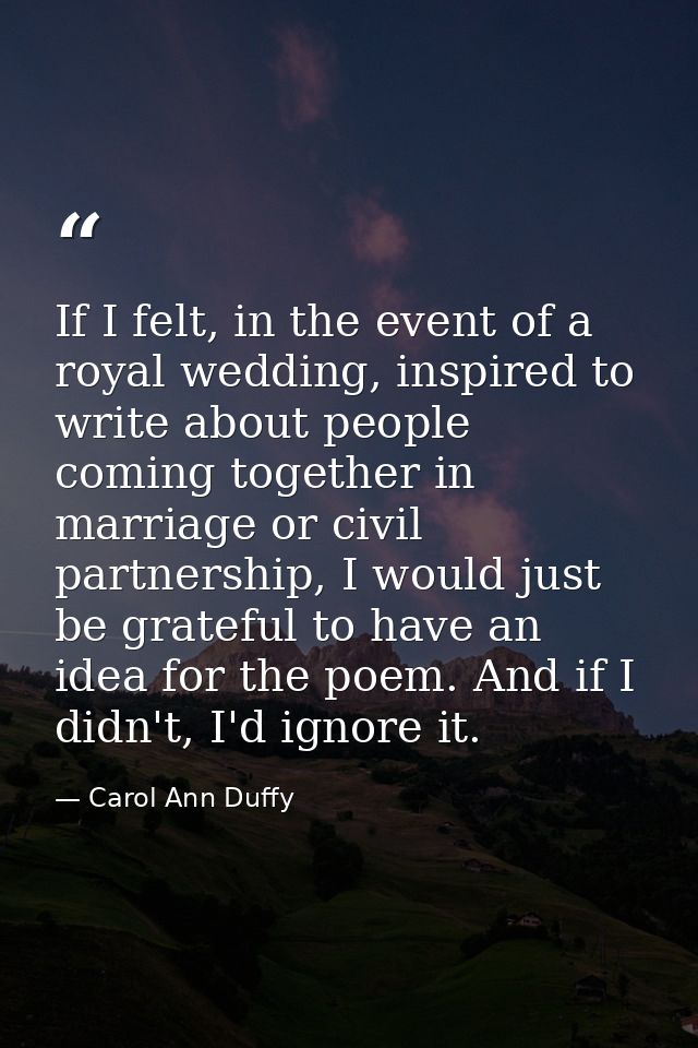 If I felt, in the event of a royal wedding, inspired to write about people coming together in marriage or civil partners — Carol Ann Duffy