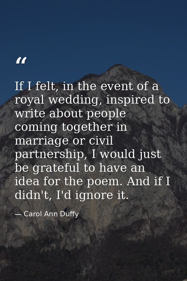 If I felt, in the event of a royal wedding, inspired to write about people coming together in marriage or civil partners — Carol Ann Duffy