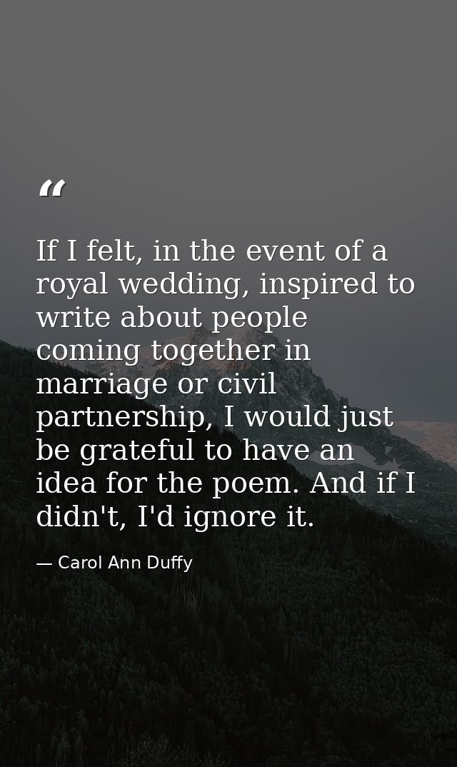 If I felt, in the event of a royal wedding, inspired to write about people coming together in marriage or civil partners — Carol Ann Duffy