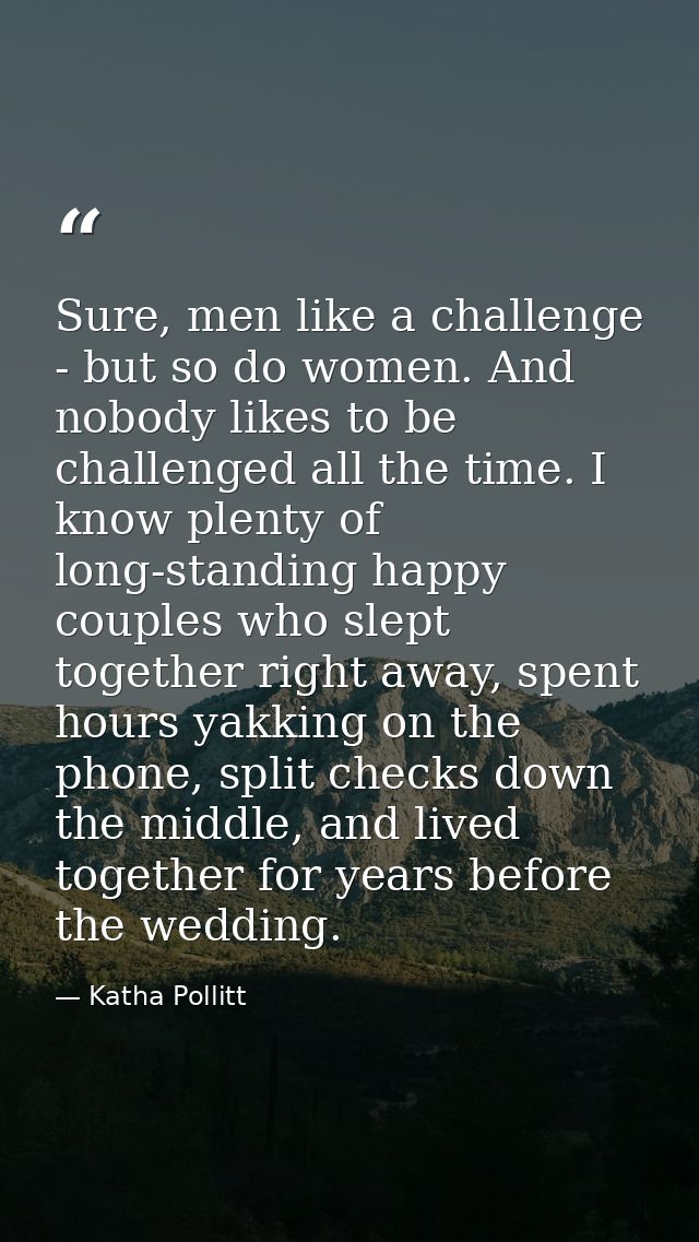 Sure, men like a challenge - but so do women. And nobody likes to be challenged all the time. I know plenty of long-stan — Katha Pollitt