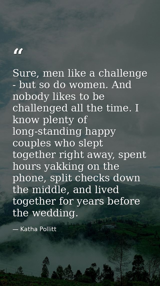 Sure, men like a challenge - but so do women. And nobody likes to be challenged all the time. I know plenty of long-stan — Katha Pollitt