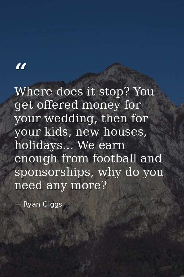 Where does it stop? You get offered money for your wedding, then for your kids, new houses, holidays... We earn enough f — Ryan Giggs