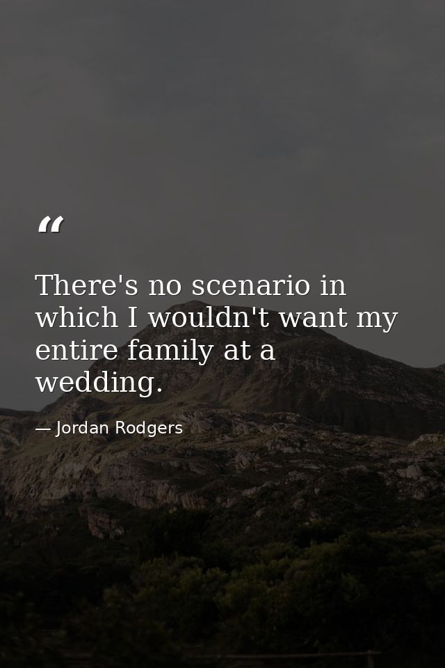 There's no scenario in which I wouldn't want my entire family at a wedding. — Jordan Rodgers